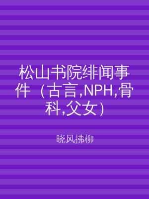 松山书院绯闻事件（古言,NPH,骨科,父女）