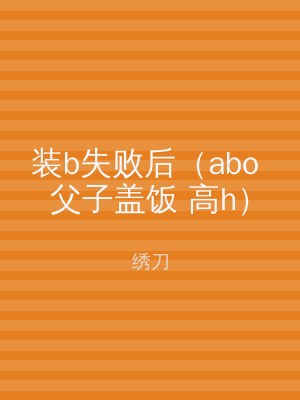 装b失败后（abo 父子盖饭 高h）