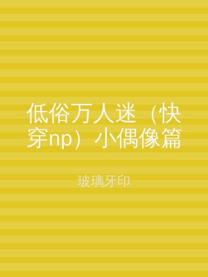 低俗万人迷（快穿np）小偶像篇