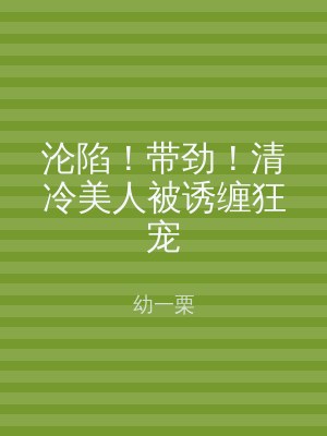 沦陷！带劲！清冷美人被诱缠狂宠