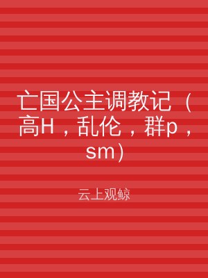 亡国公主调教记（高H，乱伦，群p，sm）