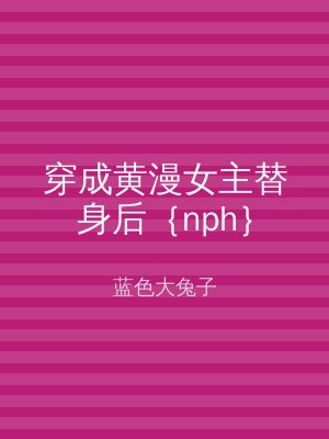 穿成黄漫女主替身后｛nph｝