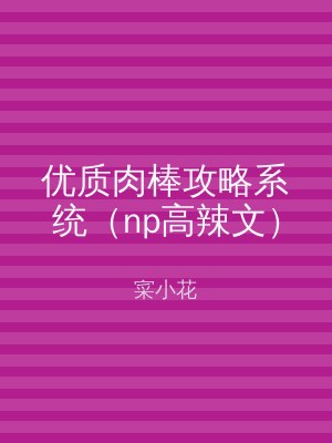 优质肉棒攻略系统（np高辣文）