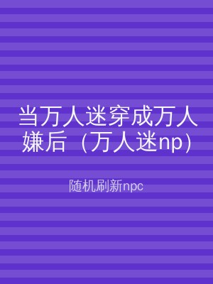 当万人迷穿成万人嫌后（万人迷np）