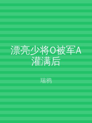漂亮少将O被军A灌满后