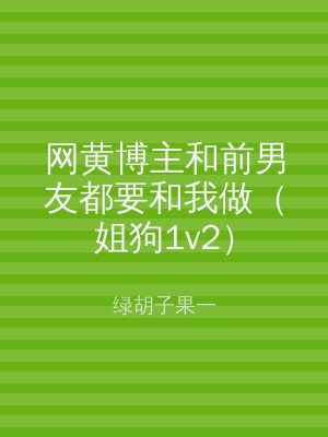 网黄博主和前男友都要和我做（姐狗1v2）