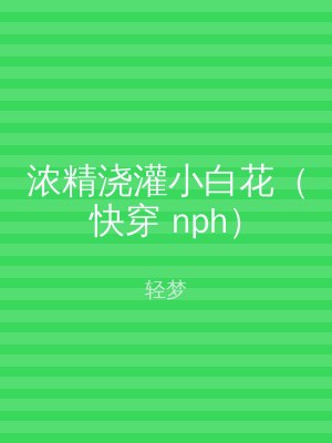 浓精浇灌小白花（快穿 nph）