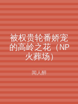 被权贵轮番娇宠的高岭之花（NP火葬场）