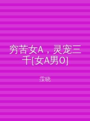 穷苦女A，灵宠三千[女A男O]