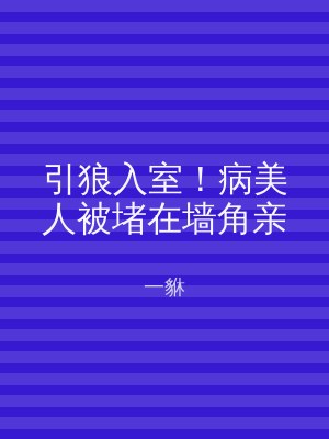 引狼入室！病美人被堵在墙角亲