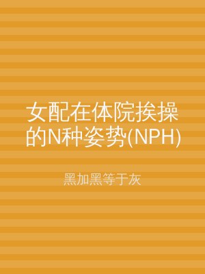 女配在体院挨操的N种姿势(NPH)
