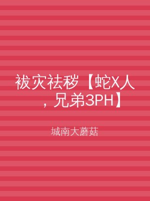 袚灾祛秽【蛇X人，兄弟3PH】