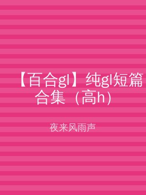 【百合gl】纯gl短篇合集（高h）