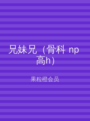 兄妹兄（骨科 np 高h）