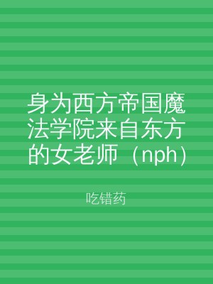 身为西方帝国魔法学院来自东方的女老师（nph）