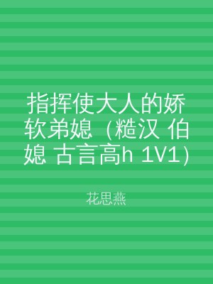 指挥使大人的娇软弟媳（糙汉 伯媳 古言高h 1V1）