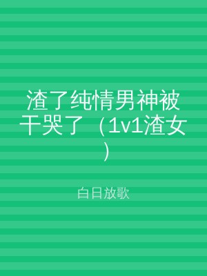 渣了纯情男神被干哭了（1v1渣女）
