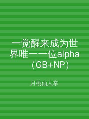 一觉醒来成为世界唯一一位alpha（GB+NP）