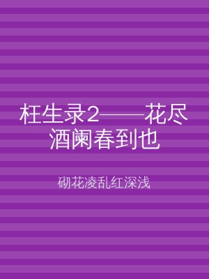 枉生录2——花尽酒阑春到也