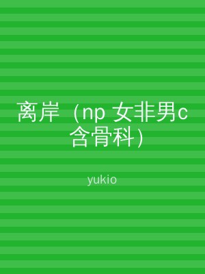 离岸（np 女非男c 含骨科）