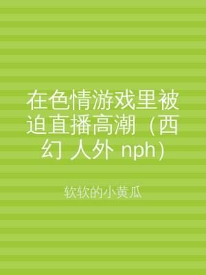 在色情游戏里被迫直播高潮（西幻 人外 nph）