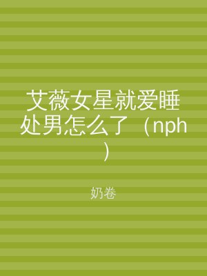 艾薇女星就爱睡处男怎么了（nph）