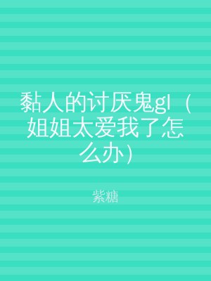 黏人的讨厌鬼gl（姐姐太爱我了怎么办）