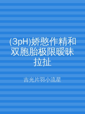 (3pH)娇憨作精和双胞胎极限暧昧拉扯